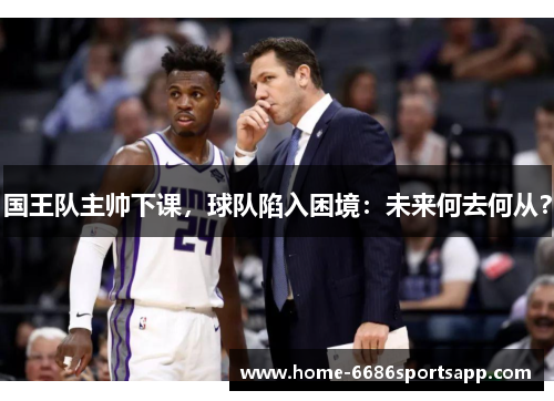国王队主帅下课，球队陷入困境：未来何去何从？