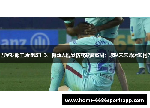 巴塞罗那主场惨败1-3，梅西大腿受伤或缺席数周：球队未来命运如何？
