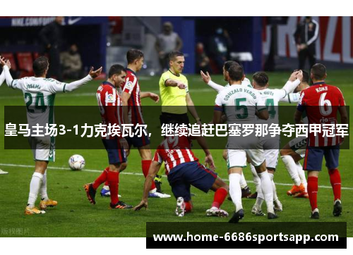 皇马主场3-1力克埃瓦尔，继续追赶巴塞罗那争夺西甲冠军