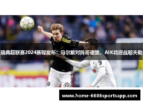 瑞典超联赛2024赛程发布：马尔默对阵哥德堡，AIK将迎战耶夫勒