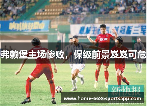 弗赖堡主场惨败，保级前景岌岌可危