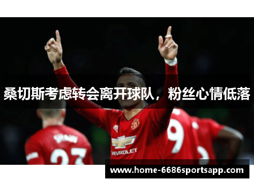 桑切斯考虑转会离开球队，粉丝心情低落