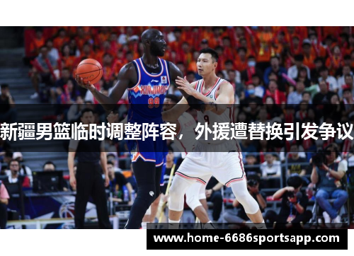 新疆男篮临时调整阵容，外援遭替换引发争议
