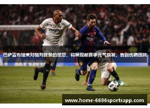 巴萨宣布结束对格列兹曼的恩怨，将展现新赛季元气焕发，告别伤病困扰
