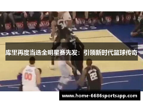 库里再度当选全明星赛先发：引领新时代篮球传奇