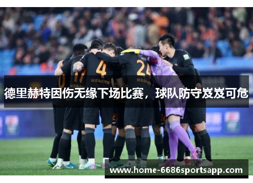 德里赫特因伤无缘下场比赛，球队防守岌岌可危