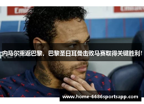 内马尔重返巴黎，巴黎圣日耳曼击败马赛取得关键胜利！