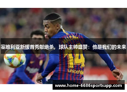 塞维利亚新援首秀献绝杀，球队主帅盛赞：他是我们的未来
