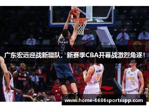 广东宏远迎战新疆队，新赛季CBA开幕战激烈角逐！