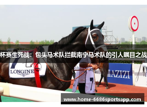杯赛生死战：包头马术队拦截南宁马术队的引人瞩目之战