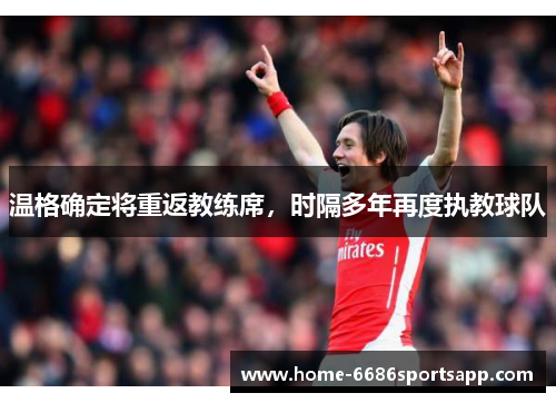 温格确定将重返教练席，时隔多年再度执教球队