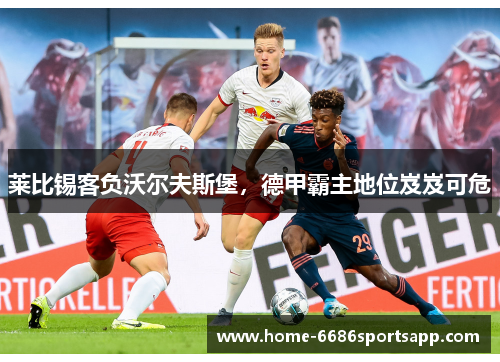 莱比锡客负沃尔夫斯堡，德甲霸主地位岌岌可危