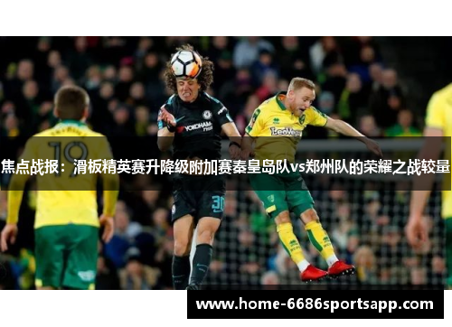 焦点战报：滑板精英赛升降级附加赛秦皇岛队vs郑州队的荣耀之战较量
