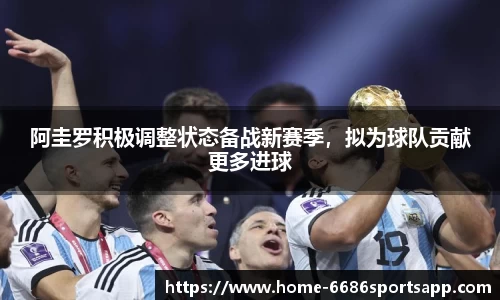 阿圭罗积极调整状态备战新赛季,拟为球队贡献更多进球